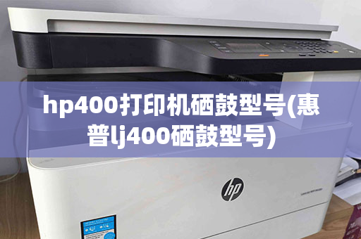 hp400打印机硒鼓型号(惠普lj400硒鼓型号)