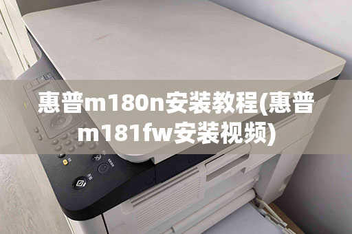 惠普m180n安装教程(惠普m181fw安装视频)