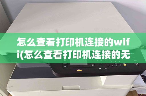 怎么查看打印机连接的wifi(怎么查看打印机连接的无线网络)