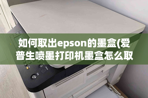 如何取出epson的墨盒(爱普生喷墨打印机墨盒怎么取出)