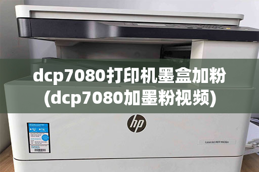 dcp7080打印机墨盒加粉(dcp7080加墨粉视频)