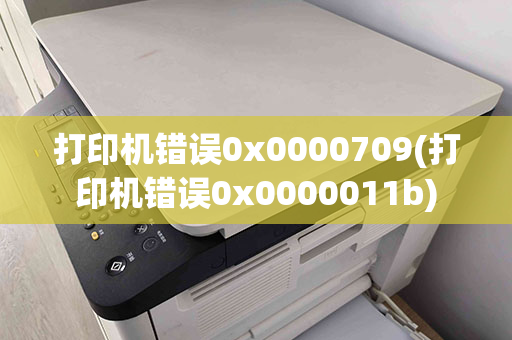 打印机错误0x0000709(打印机错误0x0000011b)