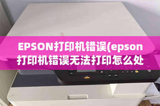 EPSON打印机错误(epson打印机错误无法打印怎么处理)