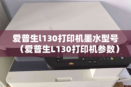 爱普生l130打印机墨水型号（爱普生L130打印机参数）