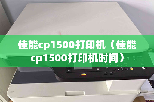 佳能cp1500打印机（佳能cp1500打印机时间）