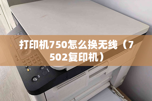 打印机750怎么换无线（7502复印机）