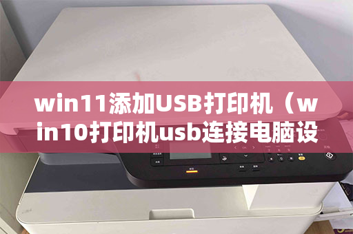 win11添加USB打印机（win10打印机usb连接电脑设置在哪里）