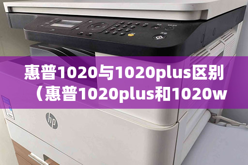 惠普1020与1020plus区别（惠普1020plus和1020w）