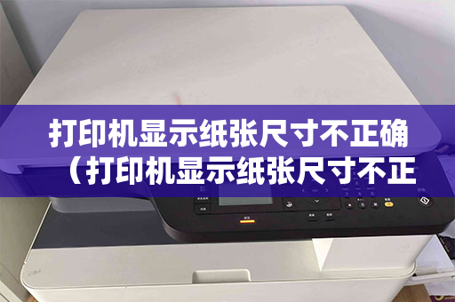 打印机显示纸张尺寸不正确（打印机显示纸张尺寸不正确重设纸张怎么解决）