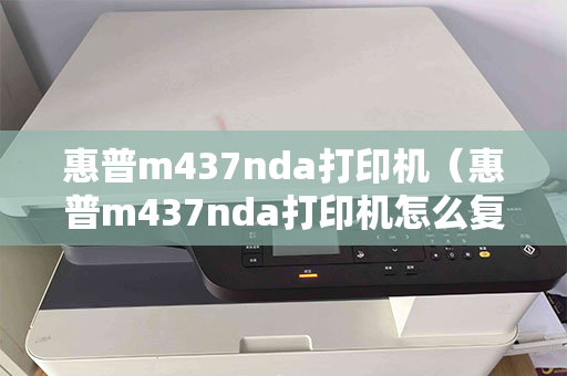 惠普m437nda打印机（惠普m437nda打印机怎么复印）