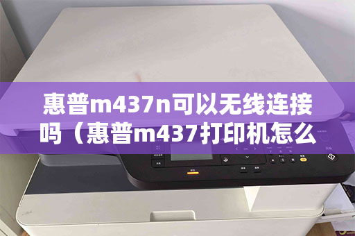 惠普m437n可以无线连接吗（惠普m437打印机怎么连接wifi）