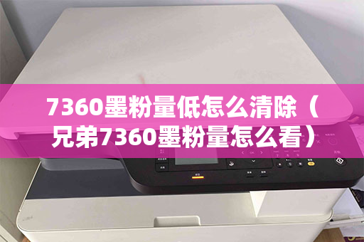 7360墨粉量低怎么清除（兄弟7360墨粉量怎么看）