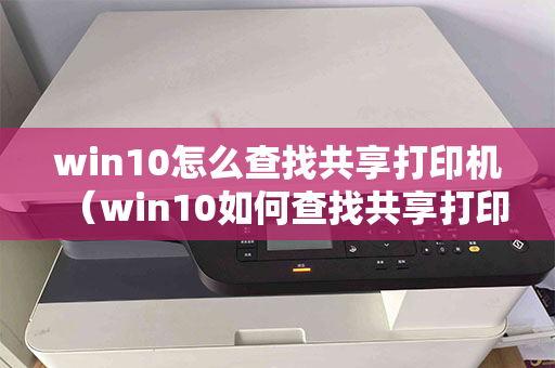 win10怎么查找共享打印机（win10如何查找共享打印机）