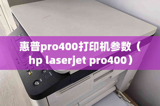 惠普pro400打印机参数（hp laserjet pro400）