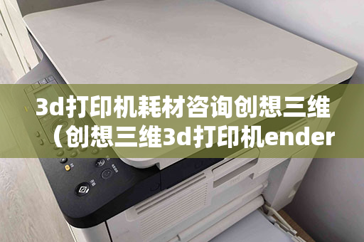 3d打印机耗材咨询创想三维（创想三维3d打印机ender3s好不好）