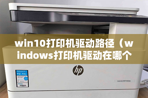 win10打印机驱动路径（windows打印机驱动在哪个文件夹）