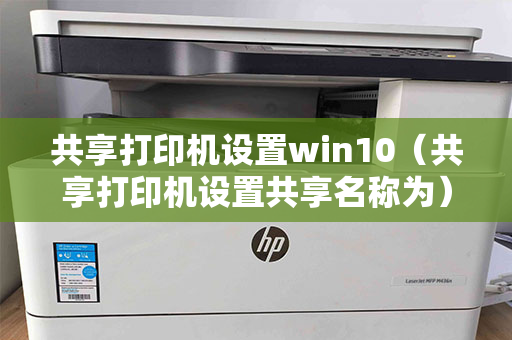 共享打印机设置win10（共享打印机设置共享名称为）