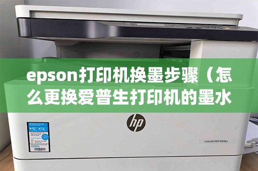 epson打印机换墨步骤（怎么更换爱普生打印机的墨水）