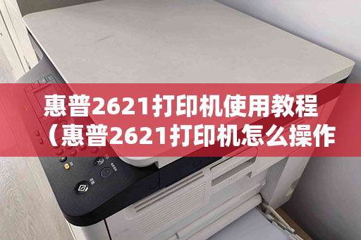 惠普2621打印机使用教程（惠普2621打印机怎么操作）