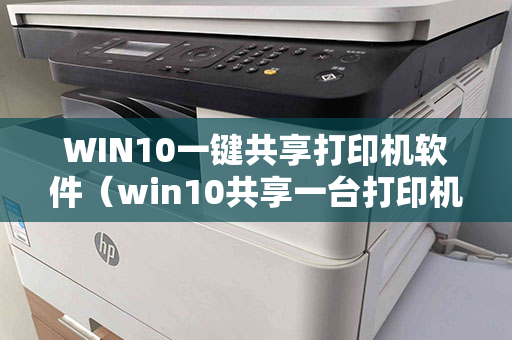 WIN10一键共享打印机软件（win10共享一台打印机的步骤）