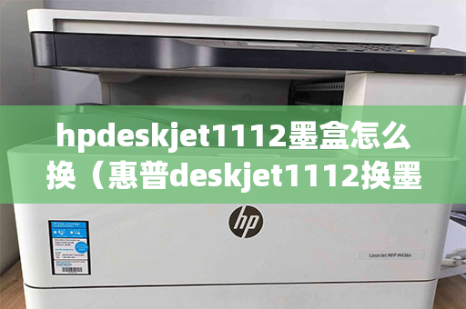 hpdeskjet1112墨盒怎么换（惠普deskjet1112换墨盒）