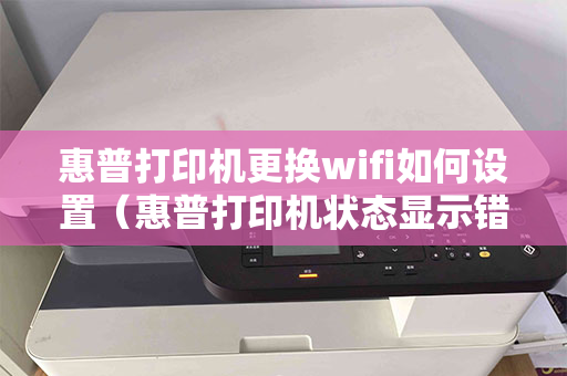 惠普打印机更换wifi如何设置（惠普打印机状态显示错误）