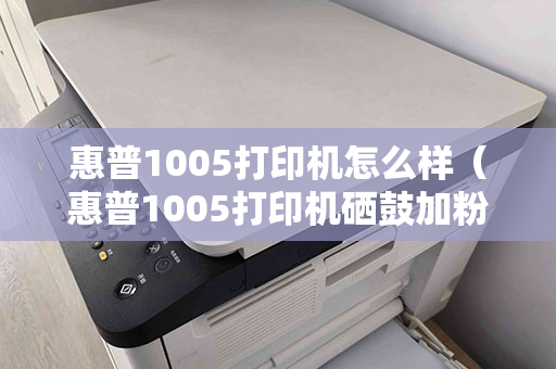 惠普1005打印机怎么样（惠普1005打印机硒鼓加粉教程）