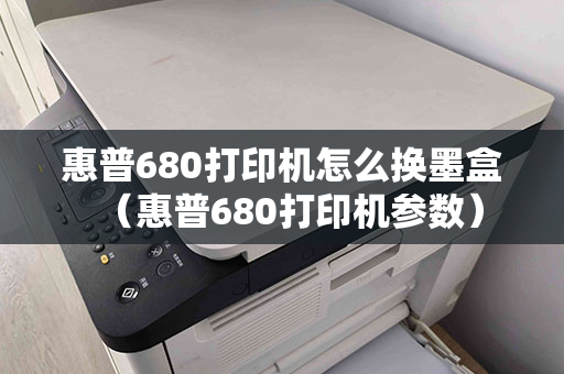 惠普680打印机怎么换墨盒（惠普680打印机参数）