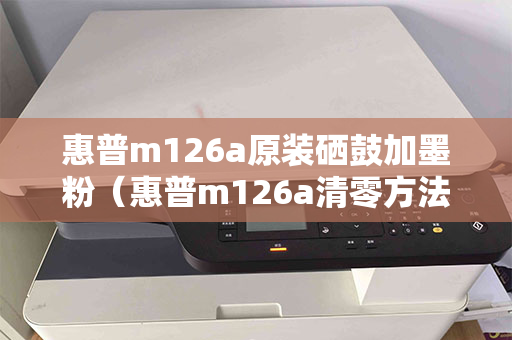 惠普m126a原装硒鼓加墨粉（惠普m126a清零方法）