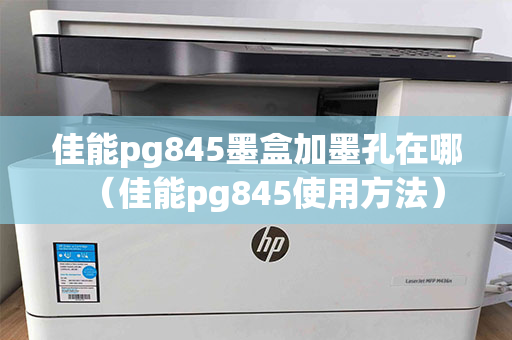 佳能pg845墨盒加墨孔在哪（佳能pg845使用方法）